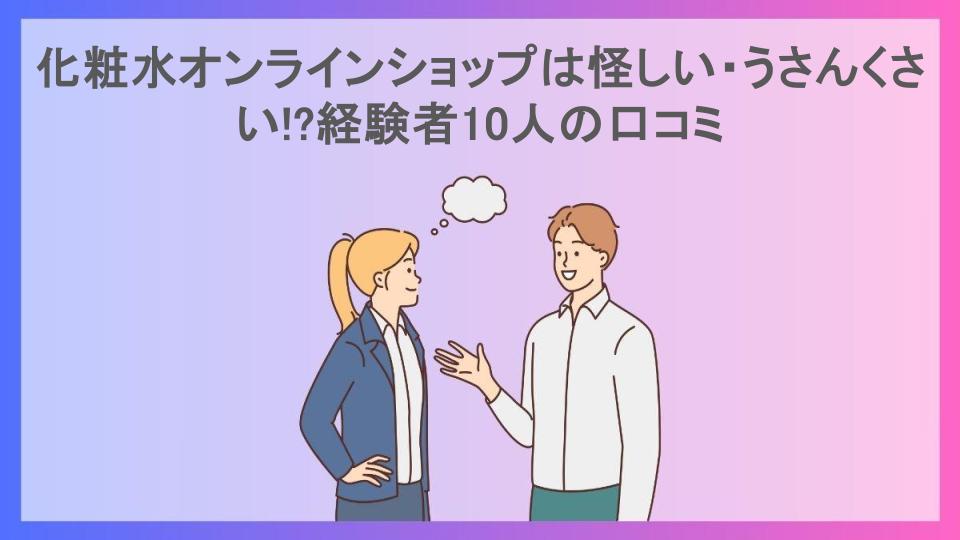 化粧水オンラインショップは怪しい・うさんくさい!?経験者10人の口コミ